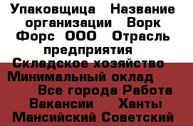 Упаковщица › Название организации ­ Ворк Форс, ООО › Отрасль предприятия ­ Складское хозяйство › Минимальный оклад ­ 27 000 - Все города Работа » Вакансии   . Ханты-Мансийский,Советский г.